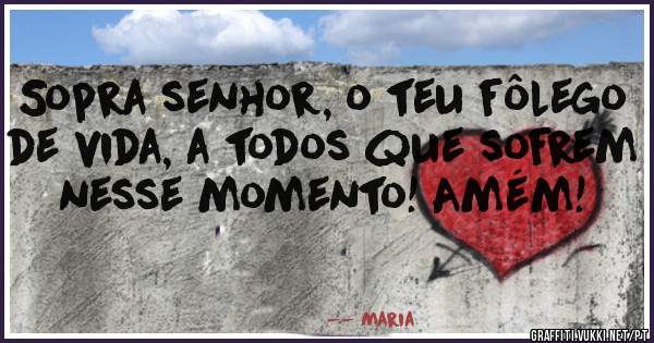 Sopra senhor, o teu fôlego de vida, a todos que sofrem nesse momento! Amém!