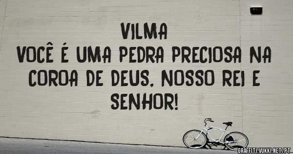 VILMA 
VOCÊ É UMA PEDRA PRECIOSA NA COROA DE DEUS, NOSSO REI E SENHOR!