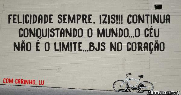 Felicidade sempre, IZIS!!! Continua conquistando o mundo...o céu não é o limite...Bjs no coração 
