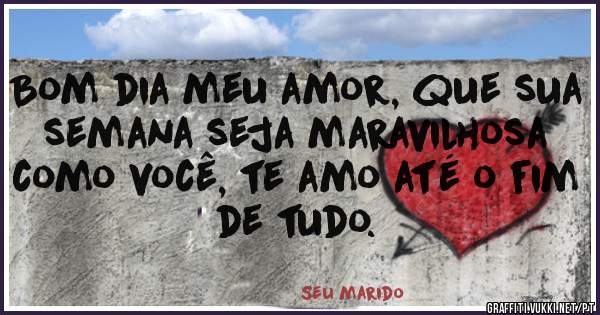 Bom dia meu amor, que sua semana seja maravilhosa como você, te amo até o fim de tudo.