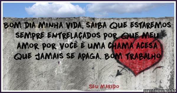 Bom dia minha vida, saiba que estaremos sempre entrelaçados por que meu amor por você é uma chama acesa que jamais se apaga. Bom trabalho