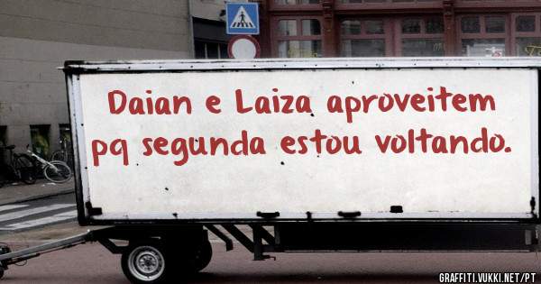 Daian e Laiza aproveitem pq segunda estou voltando.
