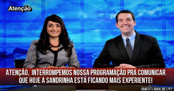 Atenção,  interrompemos nossa programação pra comunicar que hoje a Sandrinha está ficando mais experiente!