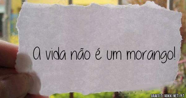 A vida não é um morango!