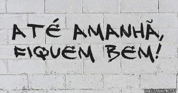 Até amanhã, Fiquem bem! 