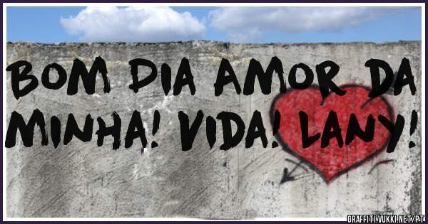 Bom Dia Amor da minha! Vida! Lany!