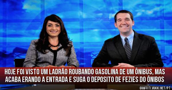 hoje foi visto um ladrão roubando gasolina de um ônibus, mas acaba erando a entrada e suga o deposito de fezies do ônibos