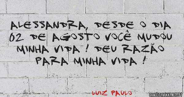 ALESSANDRA, DESDE O DIA 02 DE AGOSTO VOCÊ MUDOU MINHA VIDA ! DEU RAZÃO PARA MINHA VIDA !