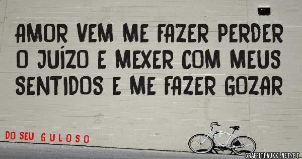 AMOR VEM ME FAZER PERDER O JUÍZO E MEXER COM MEUS SENTIDOS E ME FAZER GOZAR