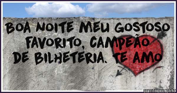 Boa noite meu gostoso favorito, campeão de bilheteria. Te amo