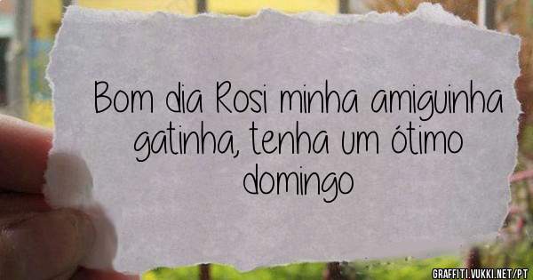 Bom dia Rosi minha amiguinha gatinha, tenha um ótimo domingo 