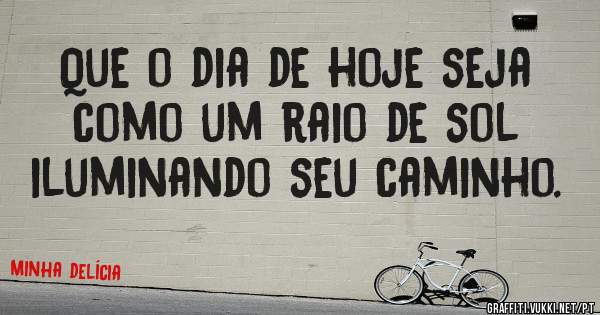 Que o dia de hoje seja como um raio de sol iluminando seu caminho.
