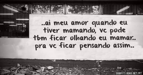 ..ai meu amor quando eu tiver mamando, vc pode tbm ficar olhando eu mamar.. pra vc ficar pensando assim..