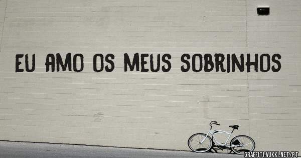 Eu amo os meus sobrinhos 