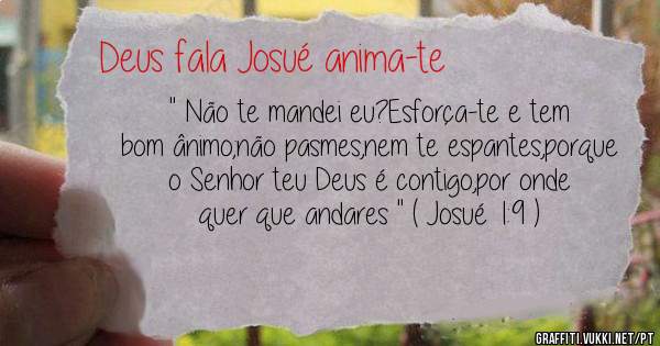 '' Não te mandei eu?Esforça-te e tem bom ânimo;não pasmes,nem te espantes,porque o Senhor teu Deus é contigo,por onde quer que andares '' ( Josué 1:9 )