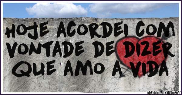 Hoje acordei com vontade de dizer que amo a vida