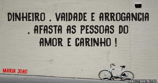 Dinheiro , vaidade e arrogancia , afasta as pessoas do amor e carinho !