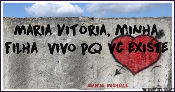 Maria Vitória, minha filha  vivo pq vc existe