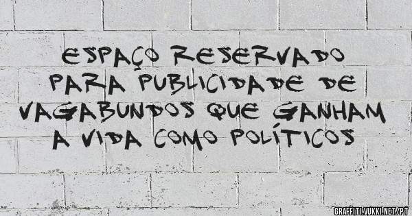 ESPAÇO RESERVADO PARA PUBLICIDADE DE VAGABUNDOS QUE GANHAM A VIDA COMO POLÍTICOS