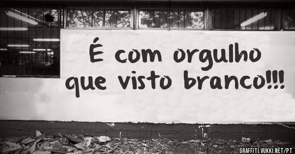 É com orgulho que visto branco!!!