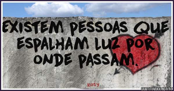 Existem pessoas que espalham luz por onde passam.
