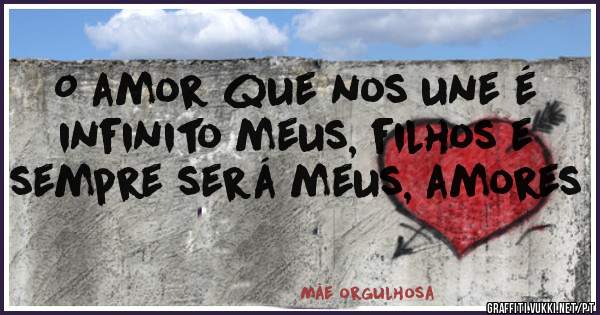 O amor que nos une é infinito meus, filhos e sempre será meus, amores