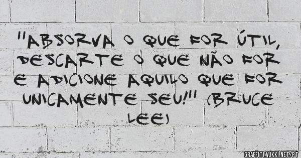 ''Absorva o que for útil, descarte o que não for e adicione aquilo que for unicamente seu!'' (Bruce Lee)