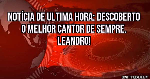 Notícia de ultima hora: descoberto o melhor cantor de sempre. LEANDRO!