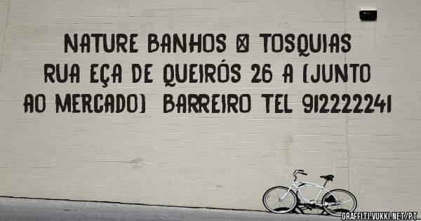 NATURE BANHOS & TOSQUIAS RUA EÇA DE QUEIRÓS 26 A (junto ao mercado)  BARREIRO TEL 912222241