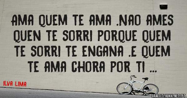 Ama quem te ama .Nao ames quen te sorri porque quem te sorri te engana .E quem te ama chora por ti ...