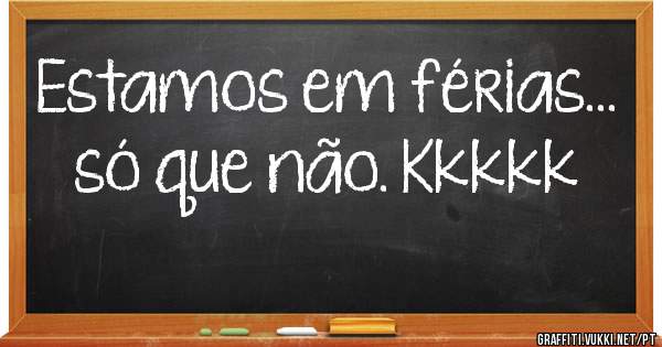 Estamos em férias...  só que não. Kkkkk