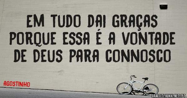 Em tudo dai graças porque essa é a vontade de Deus para connosco