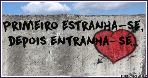 Primeiro estranha-se, depois entranha-se...
