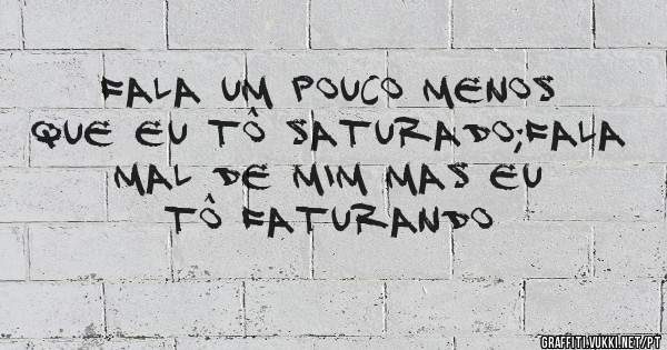 Fala um pouco menos que eu tô saturado;fala mal de mim mas eu tô faturando