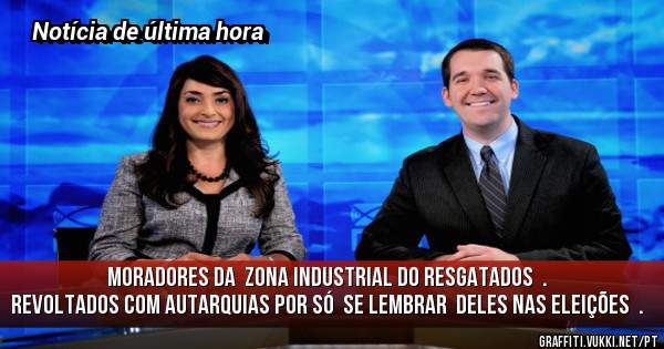 Moradores da  zona industrial do Resgatados  .
Revoltados com autarquias por só  se lembrar  deles nas eleições  . 