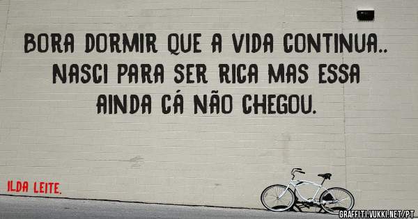 Bora dormir que a vida continua.. Nasci para ser rica mas essa ainda cá não chegou.
