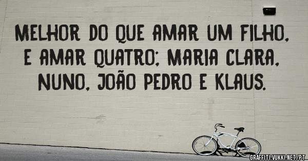 Melhor do que amar um filho, e amar quatro; Maria Clara, Nuno, João Pedro e Klaus.