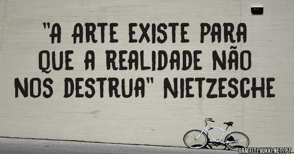 ''A Arte existe para que a realidade não nos destrua'' Nietzesche