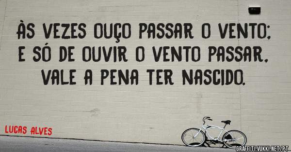 Às vezes ouço passar o vento; e só de ouvir o vento passar, vale a pena ter nascido.