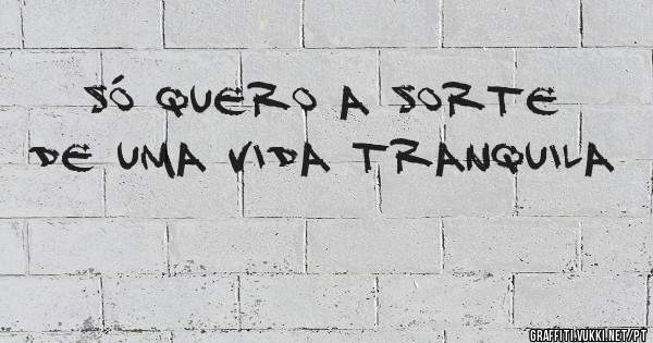 Só quero a sorte de uma vida tranquila 