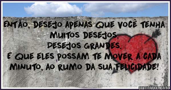 Então, desejo apenas que você tenha muitos desejos.
 Desejos grandes.
 E que eles possam te mover a cada minuto, ao rumo da sua felicidade!