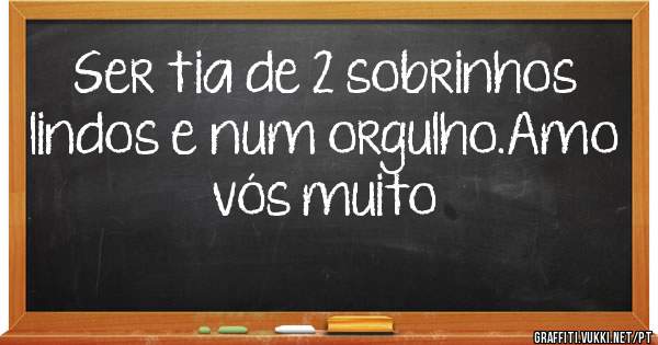 Ser tia de 2 sobrinhos lindos e num orgulho.Amo vós muito
