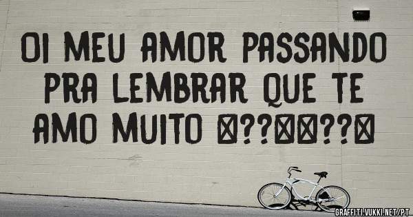 Oi meu amor passando pra lembrar que te amo muito ð??ð??