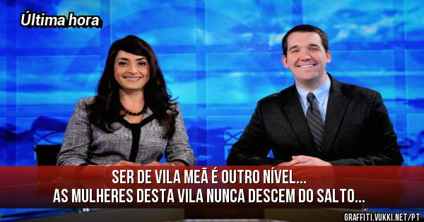 Ser de Vila Meã é outro nível... 
As mulheres desta vila nunca descem do salto...