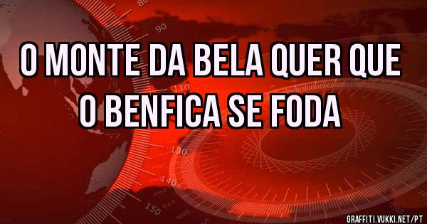 O monte da bela quer que o Benfica se foda 