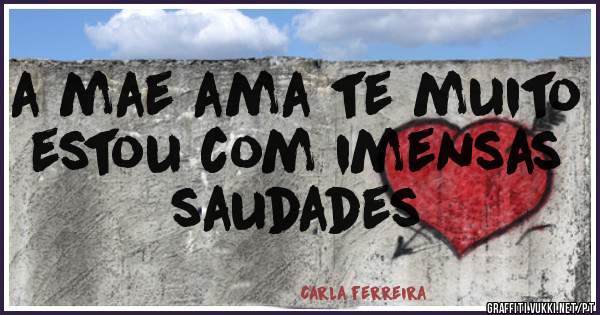 a mae ama te muito estou com imensas saudades