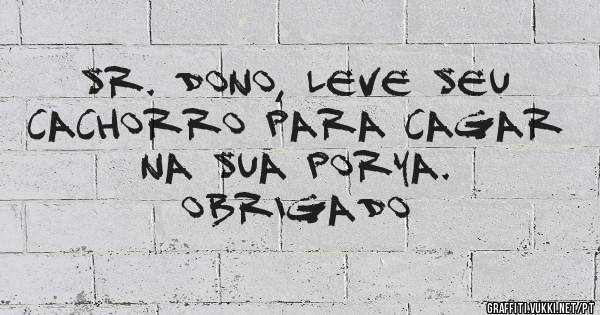 Sr. Dono, leve seu cachorro para cagar na sua porya.
Obrigado 