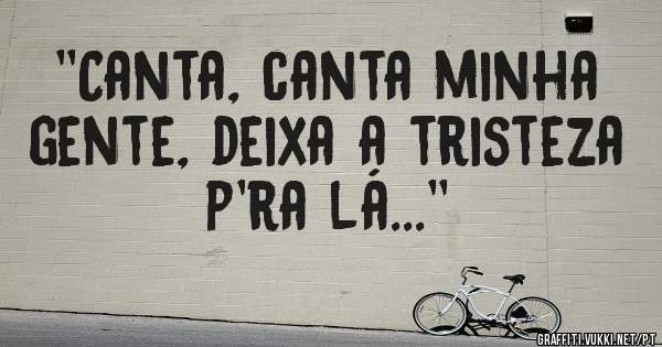 ''Canta, canta minha gente, deixa a tristeza p'ra lá...''