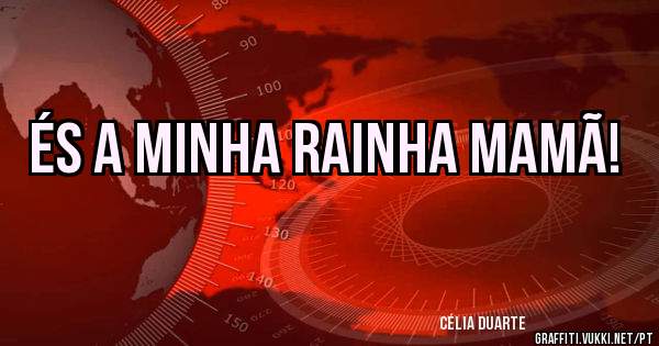 És a minha rainha mamã!