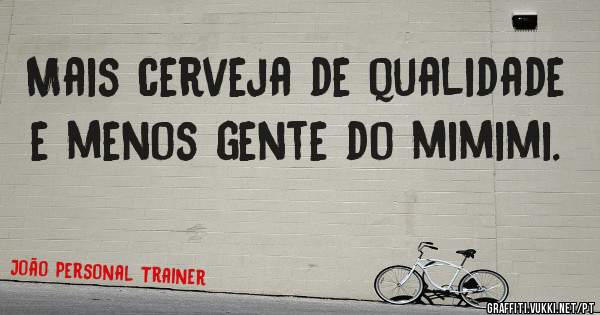 Mais cerveja de qualidade e menos gente do mimimi.